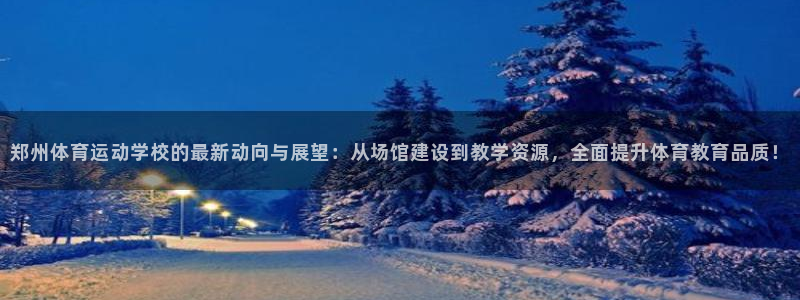 谈球吧体育官网：郑州体育运动学校的最新动向与展望：从场馆建设到教学资源，全面提升体育教育品质！