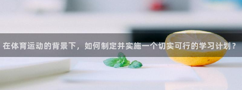 谈球吧体育：在体育运动的背景下，如何制定并实施一个切实可行的学习计划？